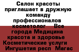  Салон красоты приглашает в дружную команду профессионалов- косметолог. - Все города Медицина, красота и здоровье » Косметические услуги   . Ингушетия респ.,Магас г.